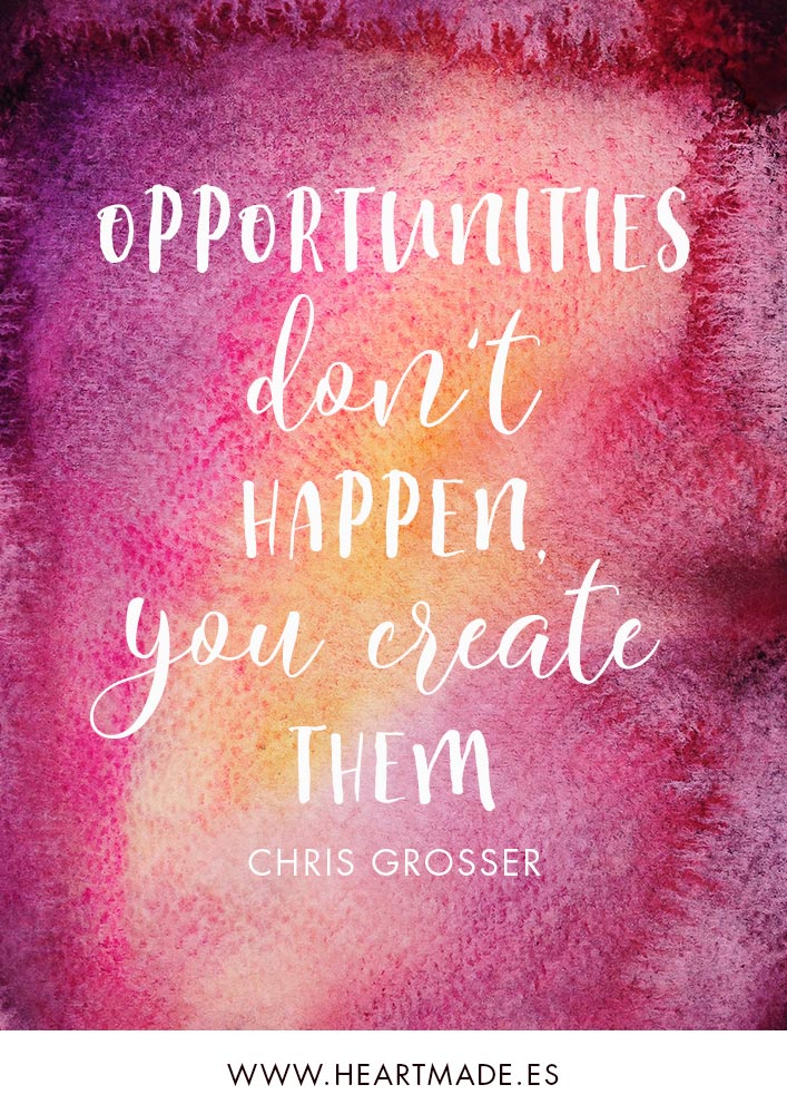 Opportunities don’t happen, you create them. ~ CHRIS GROSSER ~ Motivational quote for business success